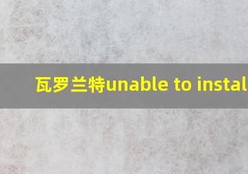 瓦罗兰特unable to install